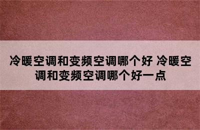 冷暖空调和变频空调哪个好 冷暖空调和变频空调哪个好一点